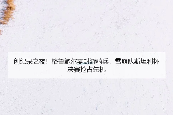 创纪录之夜！格鲁鲍尔零封游骑兵，雪崩队斯坦利杯决赛抢占先机