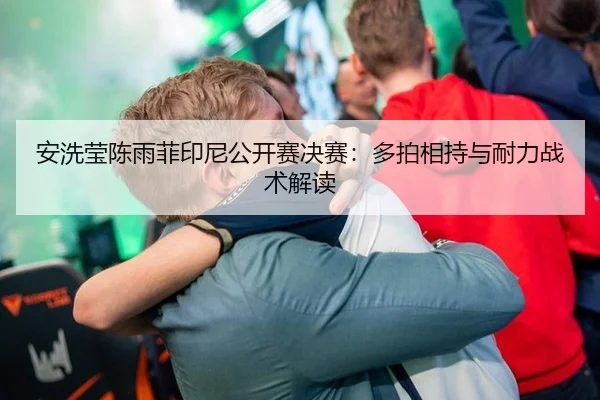安洗莹陈雨菲印尼公开赛决赛：多拍相持与耐力战术解读