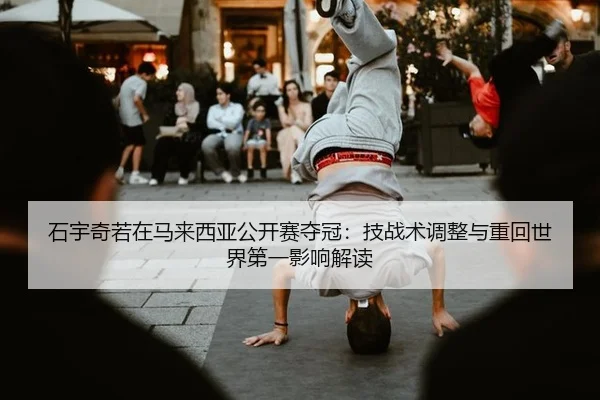 石宇奇若在马来西亚公开赛夺冠：技战术调整与重回世界第一影响解读