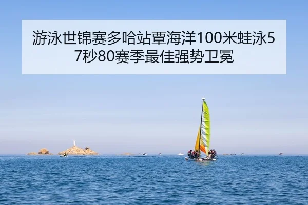 游泳世锦赛多哈站覃海洋100米蛙泳57秒80赛季最佳强势卫冕